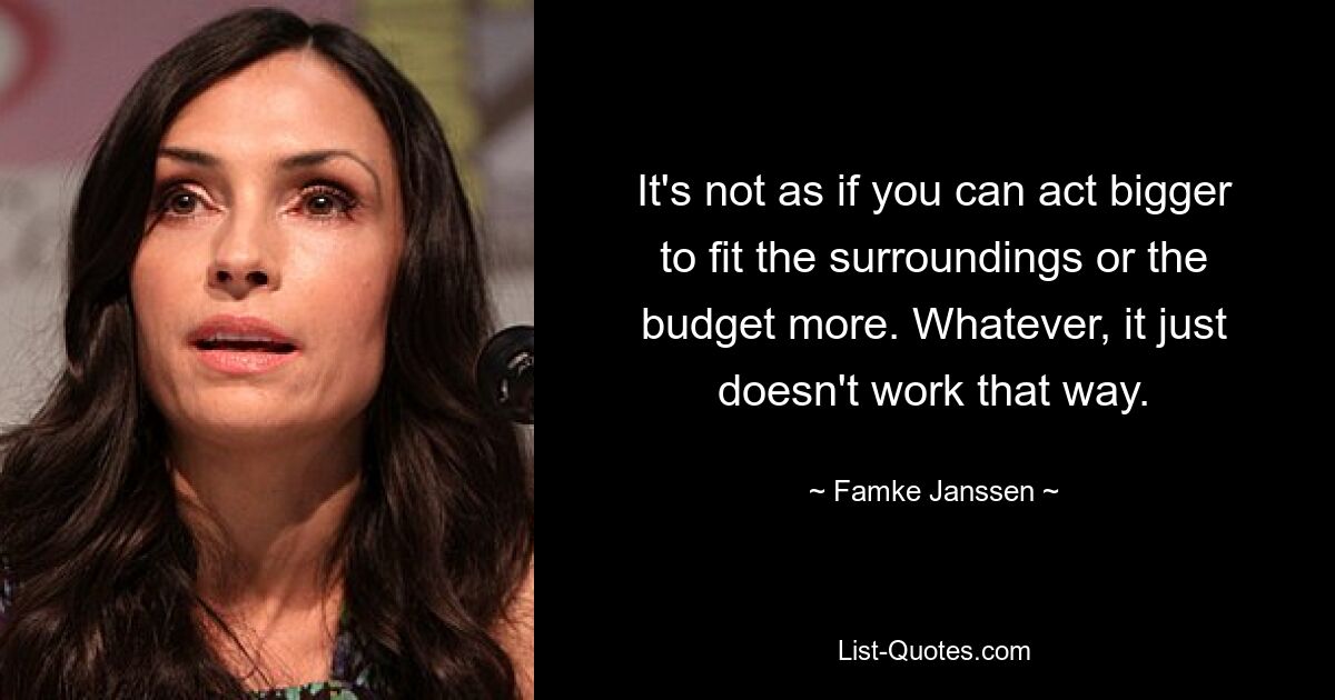 It's not as if you can act bigger to fit the surroundings or the budget more. Whatever, it just doesn't work that way. — © Famke Janssen