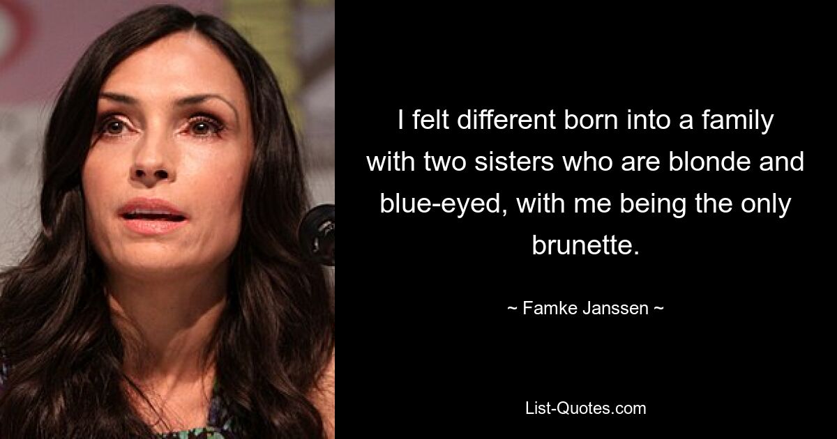 I felt different born into a family with two sisters who are blonde and blue-eyed, with me being the only brunette. — © Famke Janssen