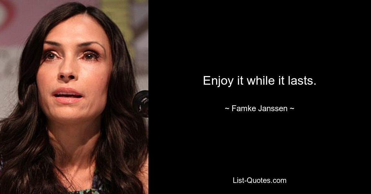 Enjoy it while it lasts. — © Famke Janssen