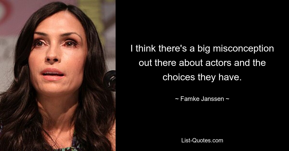 I think there's a big misconception out there about actors and the choices they have. — © Famke Janssen