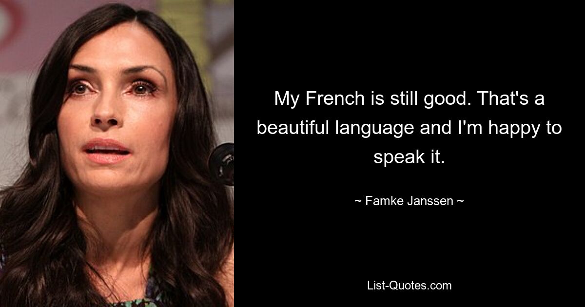 My French is still good. That's a beautiful language and I'm happy to speak it. — © Famke Janssen