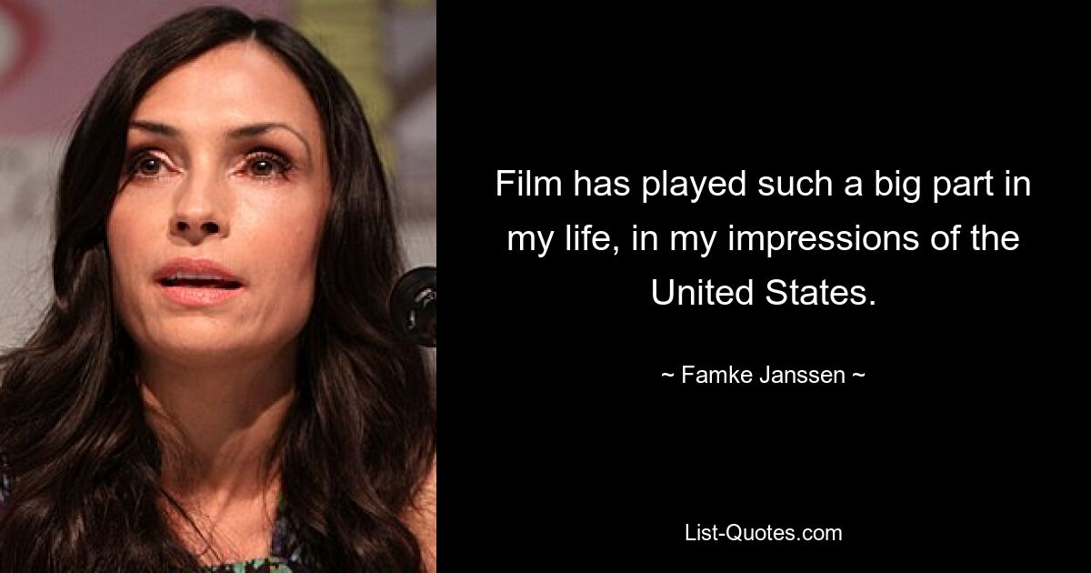 Film has played such a big part in my life, in my impressions of the United States. — © Famke Janssen