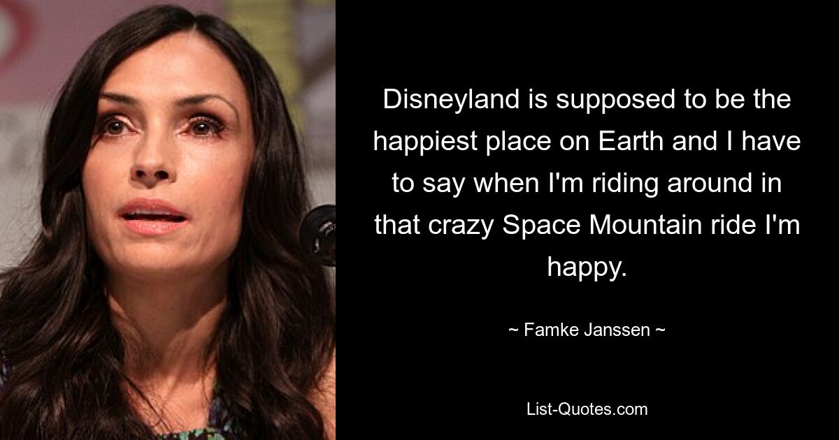 Disneyland is supposed to be the happiest place on Earth and I have to say when I'm riding around in that crazy Space Mountain ride I'm happy. — © Famke Janssen