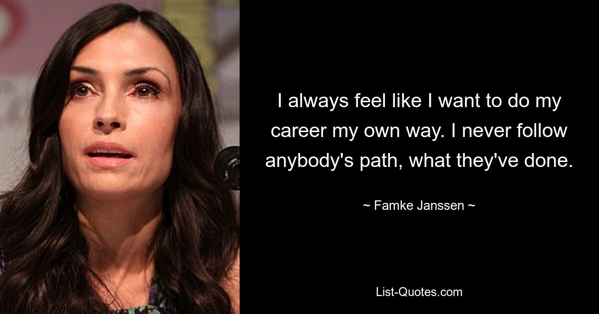 I always feel like I want to do my career my own way. I never follow anybody's path, what they've done. — © Famke Janssen