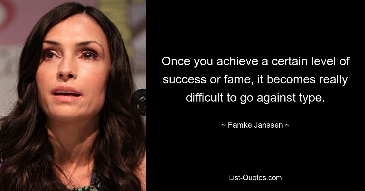 Once you achieve a certain level of success or fame, it becomes really difficult to go against type. — © Famke Janssen