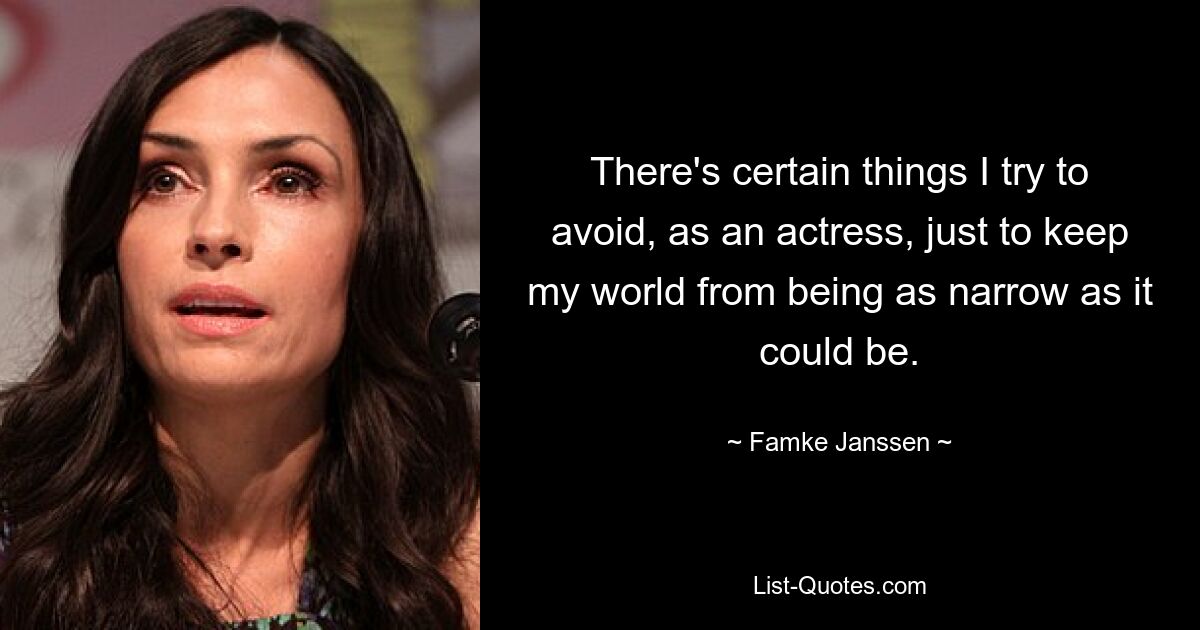 There's certain things I try to avoid, as an actress, just to keep my world from being as narrow as it could be. — © Famke Janssen