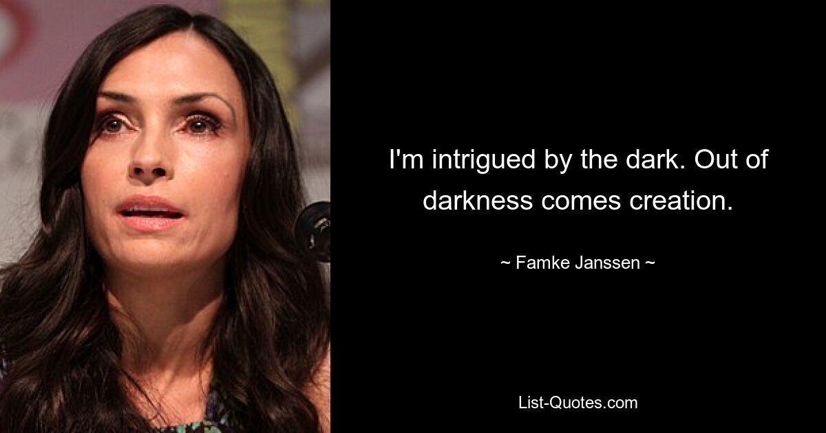 I'm intrigued by the dark. Out of darkness comes creation. — © Famke Janssen