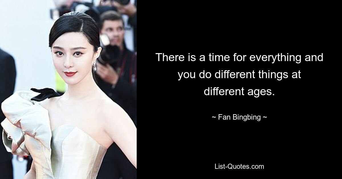 There is a time for everything and you do different things at different ages. — © Fan Bingbing