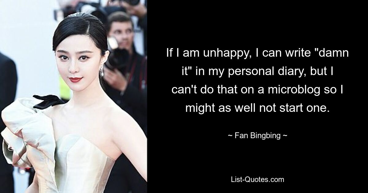 If I am unhappy, I can write "damn it" in my personal diary, but I can't do that on a microblog so I might as well not start one. — © Fan Bingbing