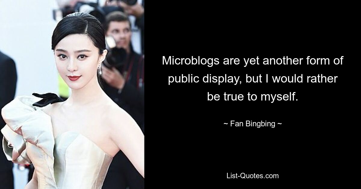 Microblogs are yet another form of public display, but I would rather be true to myself. — © Fan Bingbing