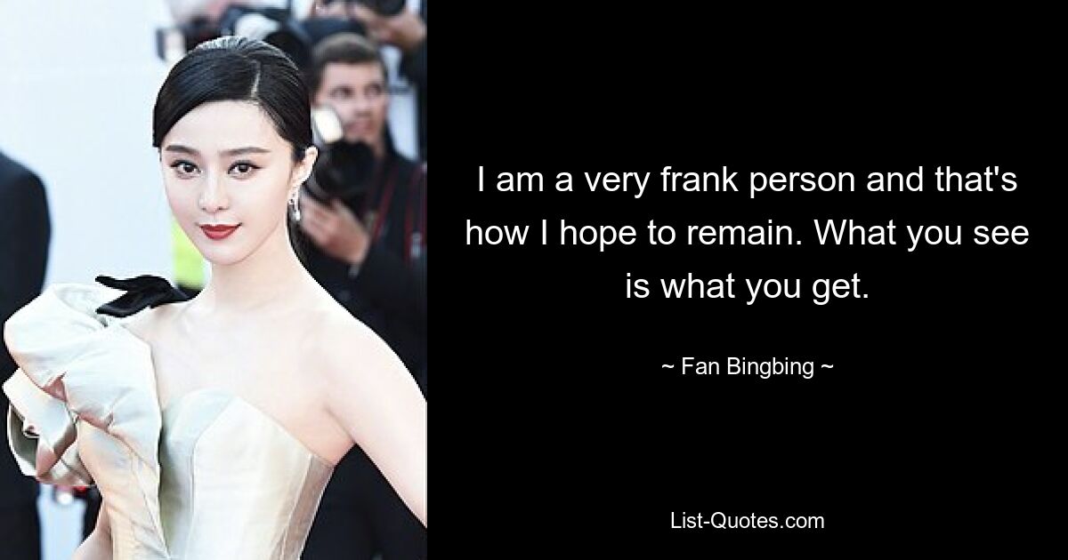 I am a very frank person and that's how I hope to remain. What you see is what you get. — © Fan Bingbing