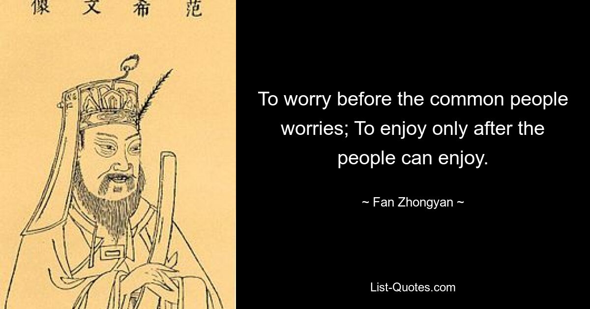 To worry before the common people worries; To enjoy only after the people can enjoy. — © Fan Zhongyan