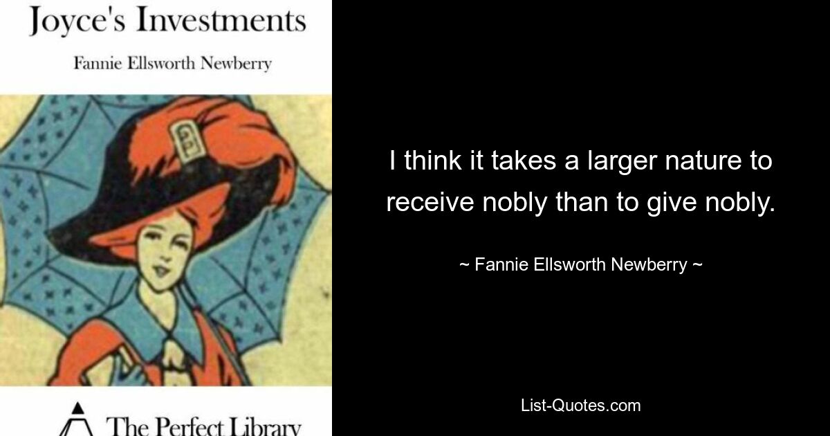 I think it takes a larger nature to receive nobly than to give nobly. — © Fannie Ellsworth Newberry