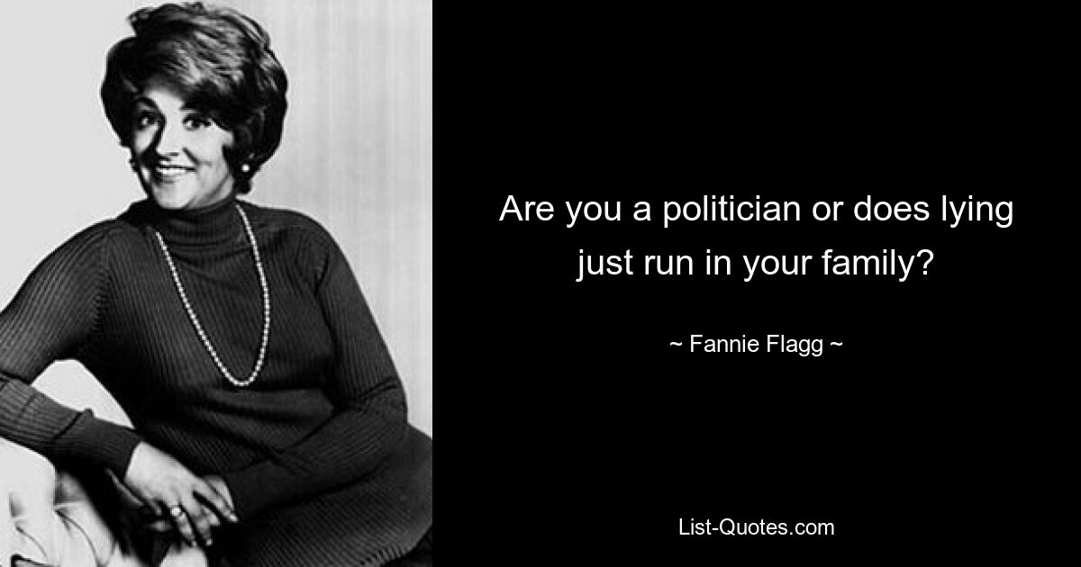 Are you a politician or does lying just run in your family? — © Fannie Flagg