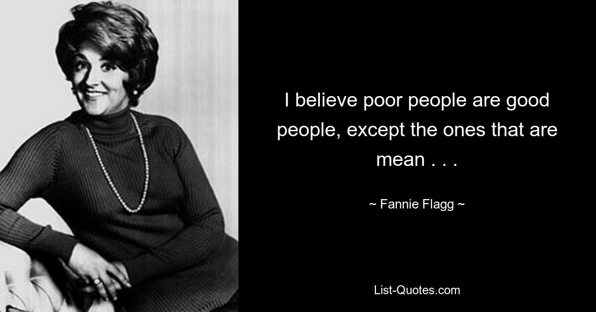 I believe poor people are good people, except the ones that are mean . . . — © Fannie Flagg