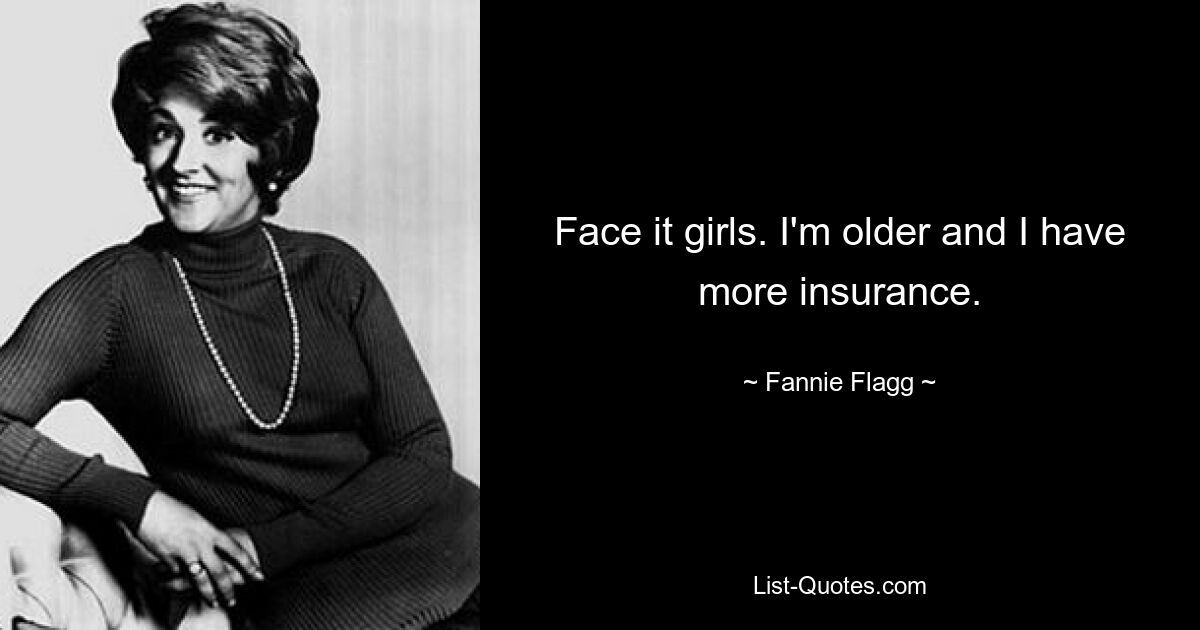 Face it girls. I'm older and I have more insurance. — © Fannie Flagg