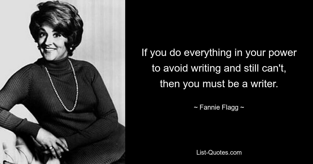 If you do everything in your power to avoid writing and still can't, then you must be a writer. — © Fannie Flagg