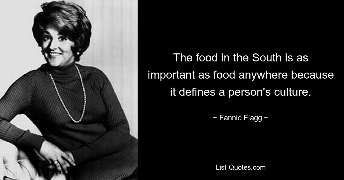 The food in the South is as important as food anywhere because it defines a person's culture. — © Fannie Flagg