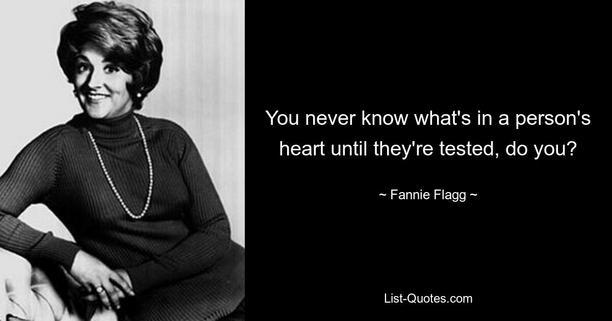 You never know what's in a person's heart until they're tested, do you? — © Fannie Flagg