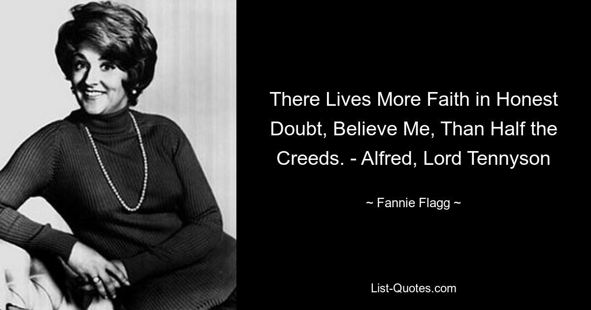 There Lives More Faith in Honest Doubt, Believe Me, Than Half the Creeds. - Alfred, Lord Tennyson — © Fannie Flagg