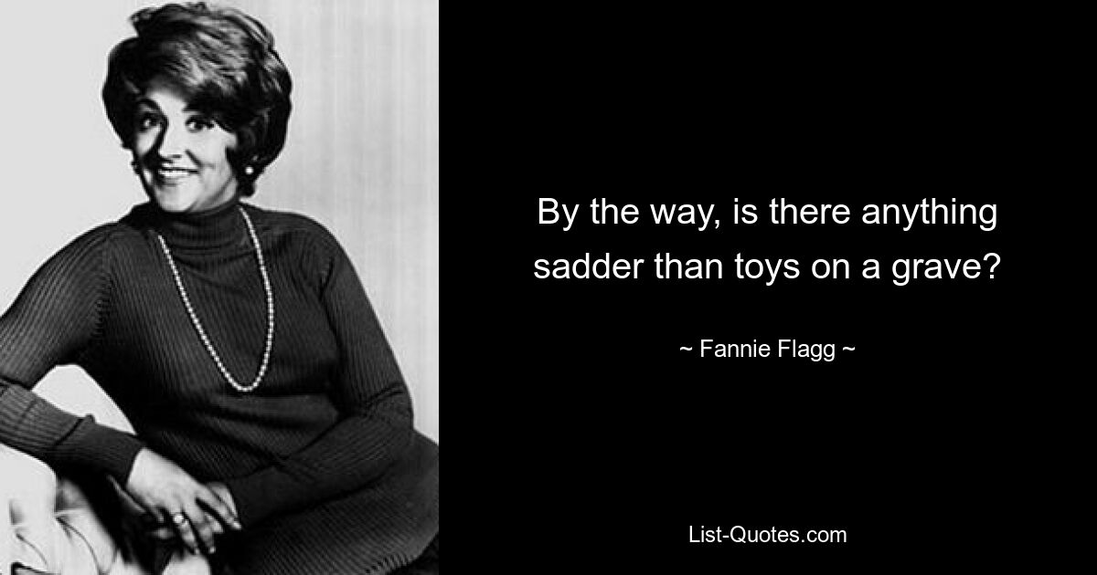 By the way, is there anything sadder than toys on a grave? — © Fannie Flagg