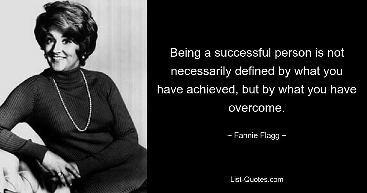 Being a successful person is not necessarily defined by what you have achieved, but by what you have overcome. — © Fannie Flagg