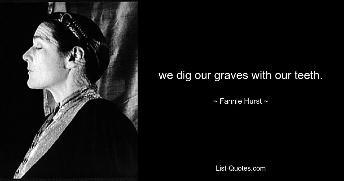 we dig our graves with our teeth. — © Fannie Hurst