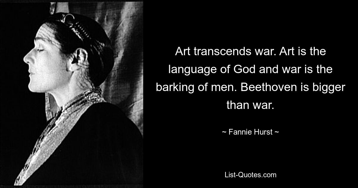 Art transcends war. Art is the language of God and war is the barking of men. Beethoven is bigger than war. — © Fannie Hurst