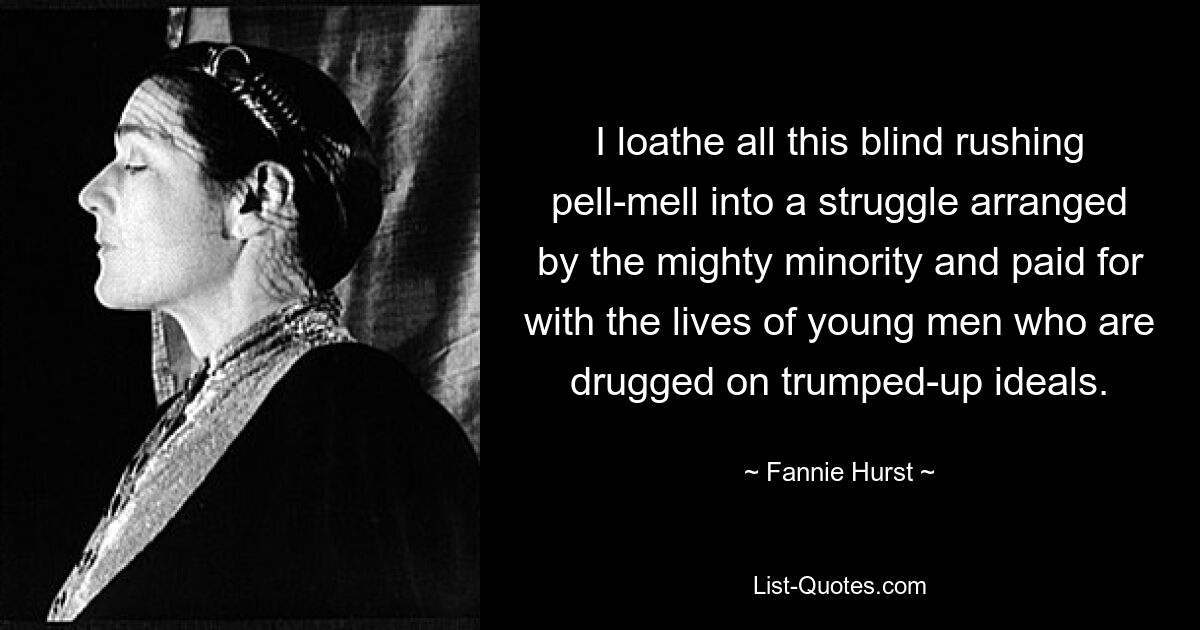 I loathe all this blind rushing pell-mell into a struggle arranged by the mighty minority and paid for with the lives of young men who are drugged on trumped-up ideals. — © Fannie Hurst