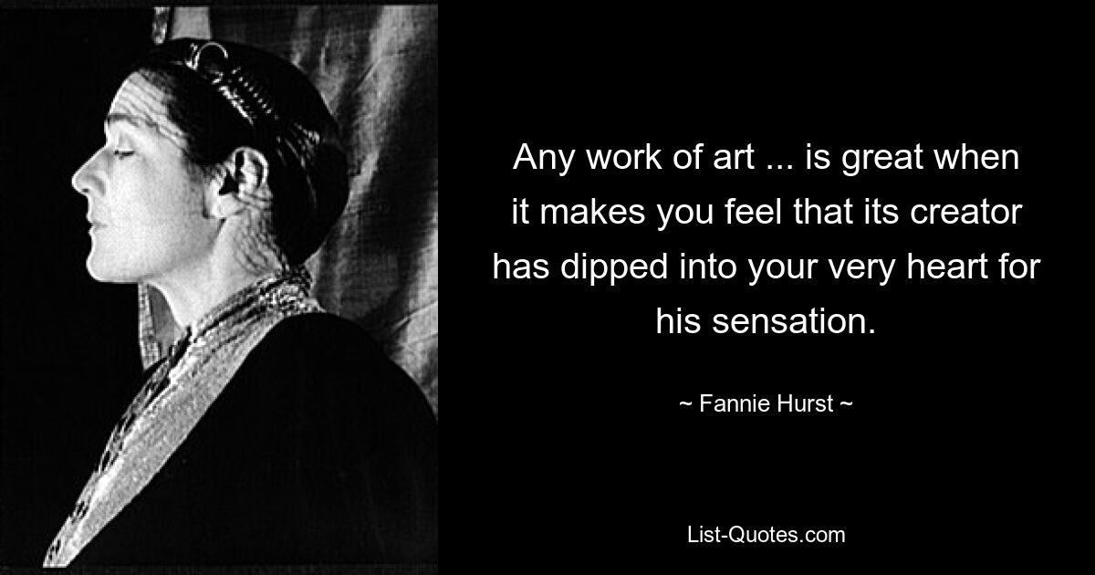 Any work of art ... is great when it makes you feel that its creator has dipped into your very heart for his sensation. — © Fannie Hurst