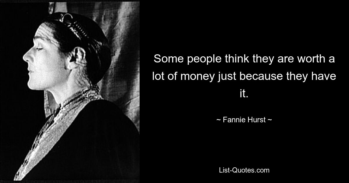 Some people think they are worth a lot of money just because they have it. — © Fannie Hurst