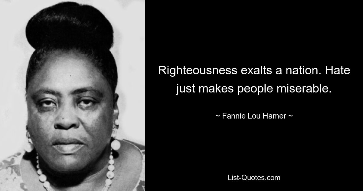 Righteousness exalts a nation. Hate just makes people miserable. — © Fannie Lou Hamer