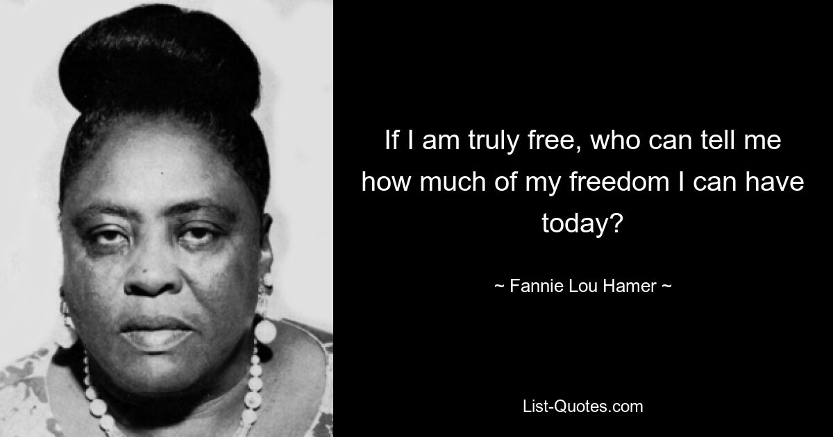 If I am truly free, who can tell me how much of my freedom I can have today? — © Fannie Lou Hamer