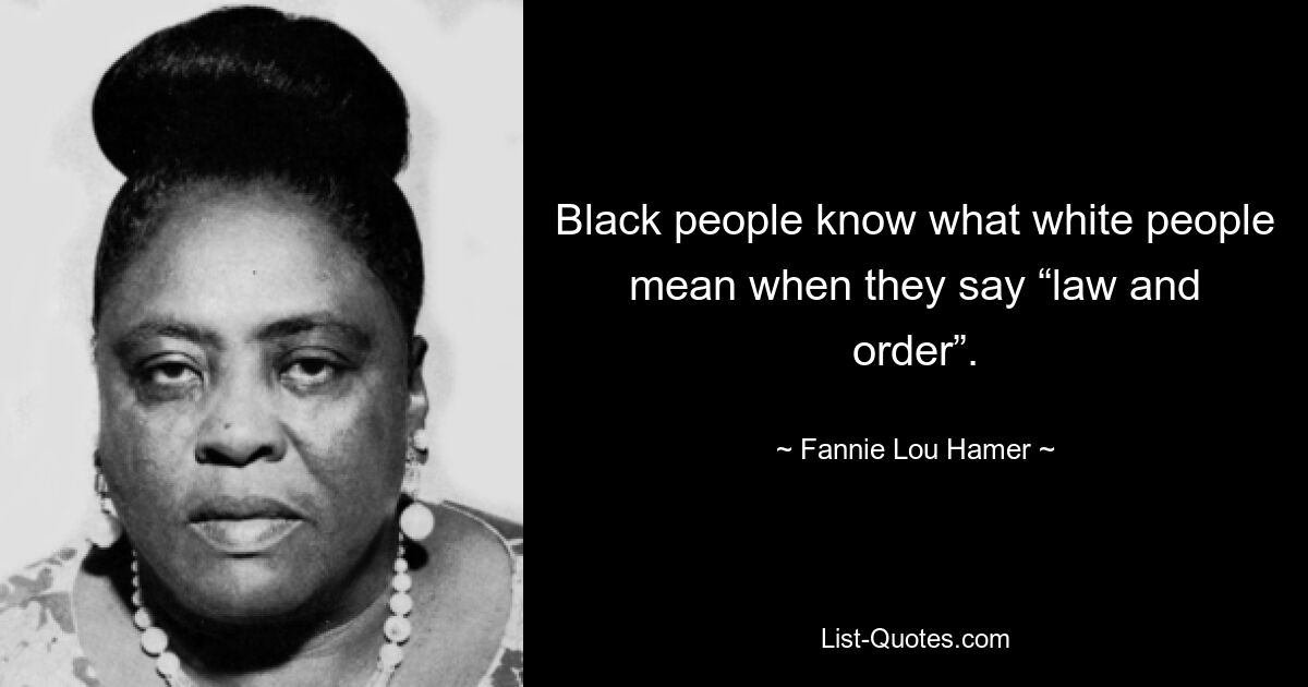 Black people know what white people mean when they say “law and order”. — © Fannie Lou Hamer