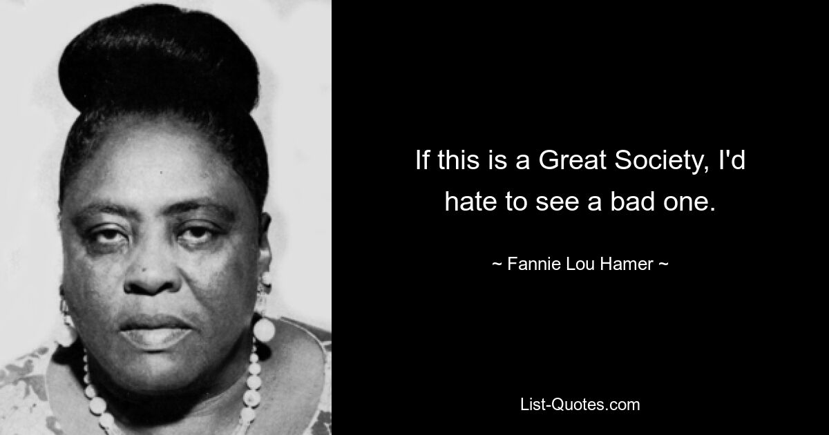 If this is a Great Society, I'd hate to see a bad one. — © Fannie Lou Hamer