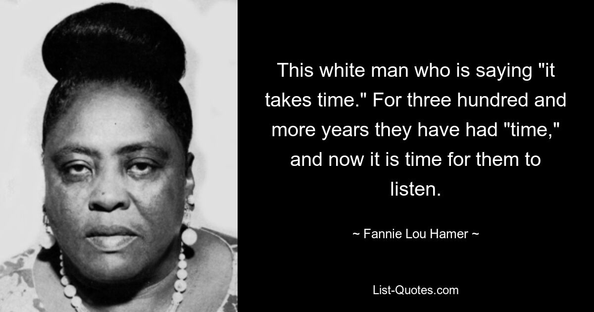 This white man who is saying "it takes time." For three hundred and more years they have had "time," and now it is time for them to listen. — © Fannie Lou Hamer