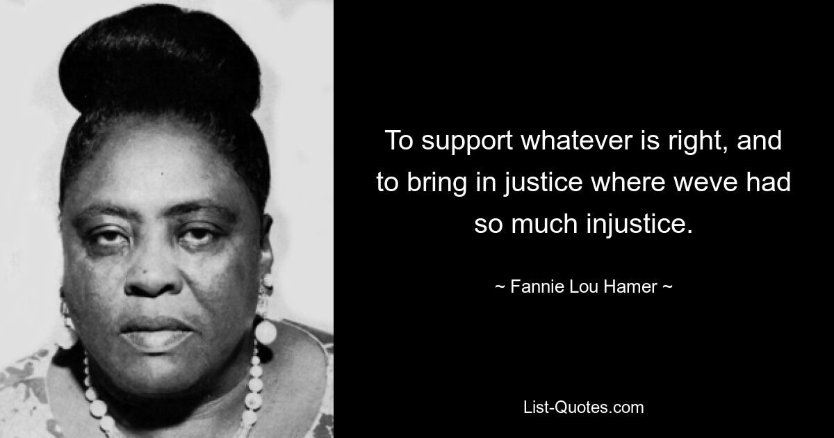 To support whatever is right, and to bring in justice where weve had so much injustice. — © Fannie Lou Hamer