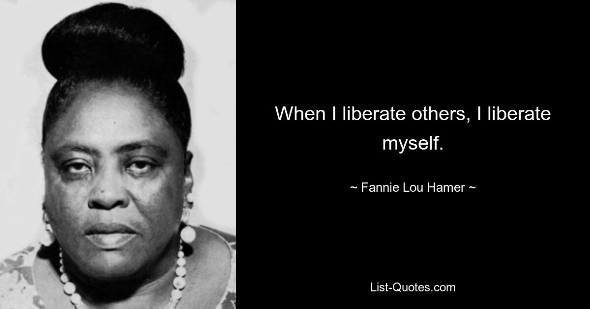 When I liberate others, I liberate myself. — © Fannie Lou Hamer