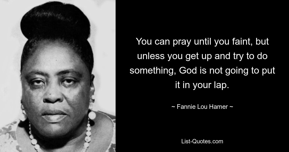 You can pray until you faint, but unless you get up and try to do something, God is not going to put it in your lap. — © Fannie Lou Hamer