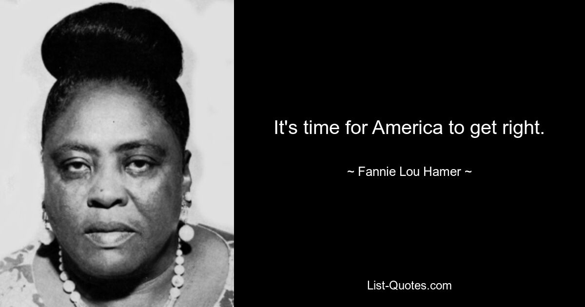 It's time for America to get right. — © Fannie Lou Hamer