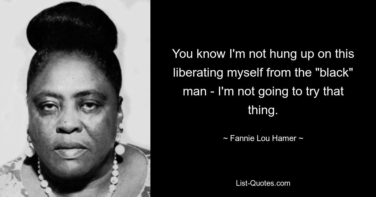 You know I'm not hung up on this liberating myself from the "black" man - I'm not going to try that thing. — © Fannie Lou Hamer