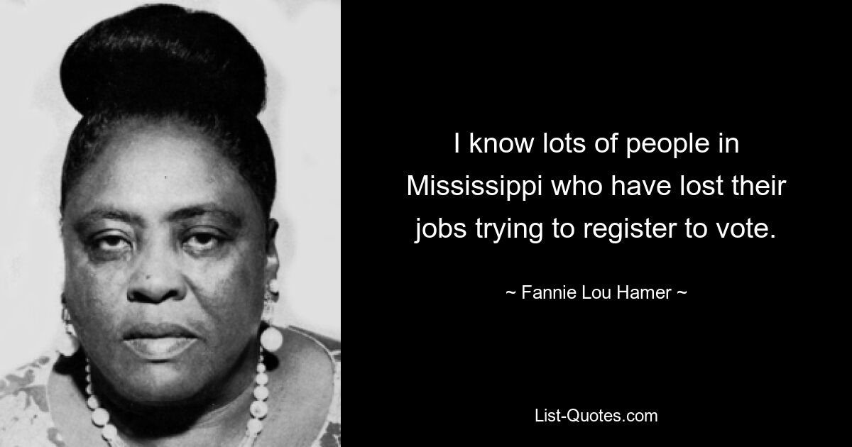 I know lots of people in Mississippi who have lost their jobs trying to register to vote. — © Fannie Lou Hamer