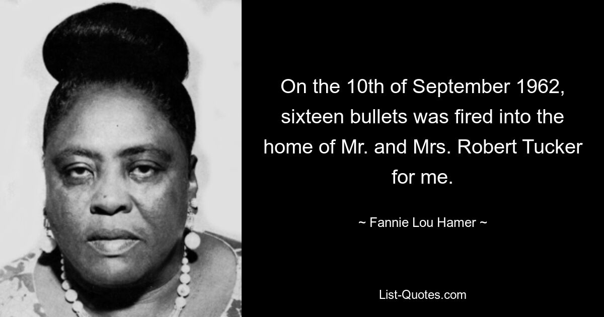 On the 10th of September 1962, sixteen bullets was fired into the home of Mr. and Mrs. Robert Tucker for me. — © Fannie Lou Hamer