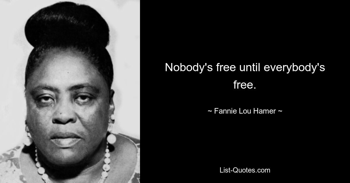 Nobody's free until everybody's free. — © Fannie Lou Hamer