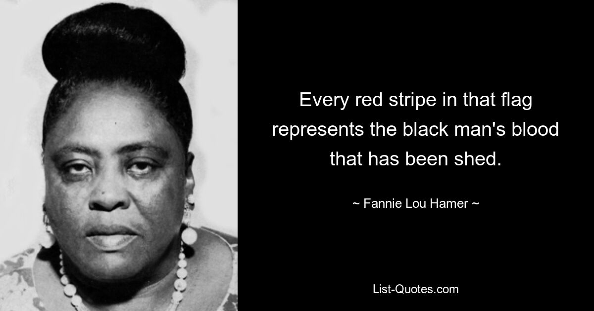 Every red stripe in that flag represents the black man's blood that has been shed. — © Fannie Lou Hamer