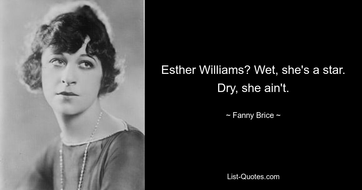 Esther Williams? Wet, she's a star. Dry, she ain't. — © Fanny Brice