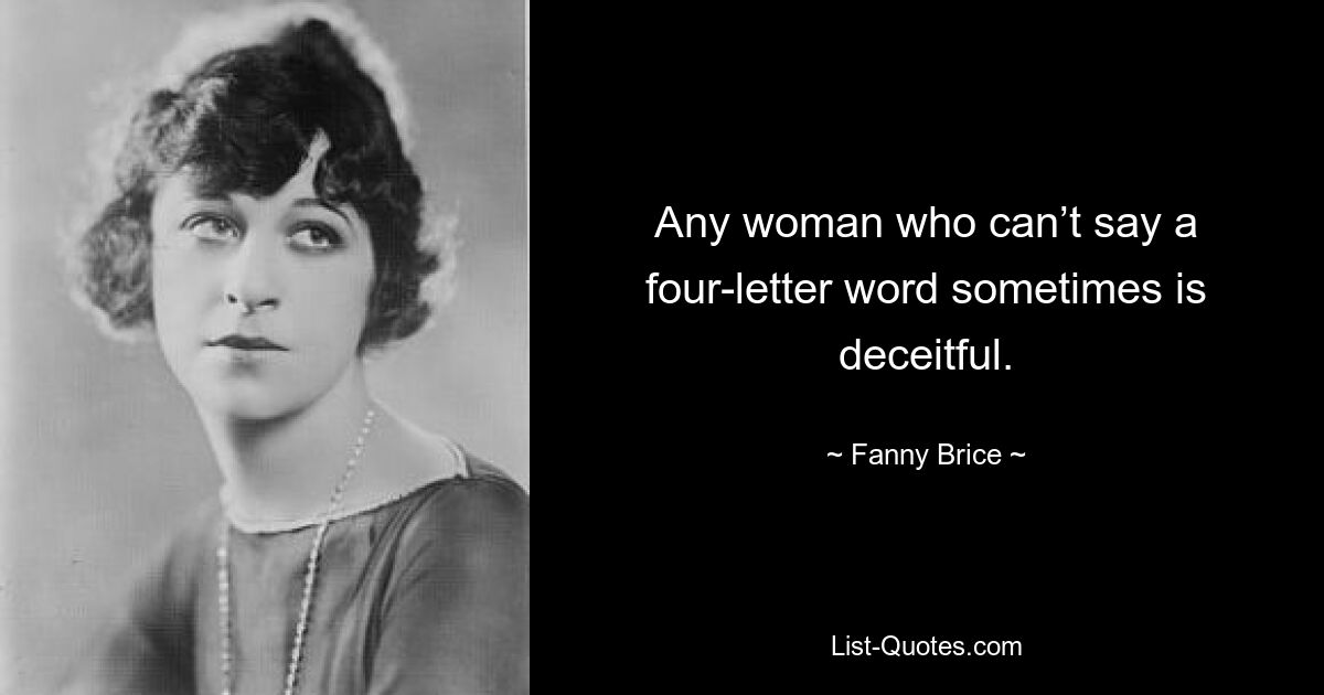 Any woman who can’t say a four-letter word sometimes is deceitful. — © Fanny Brice