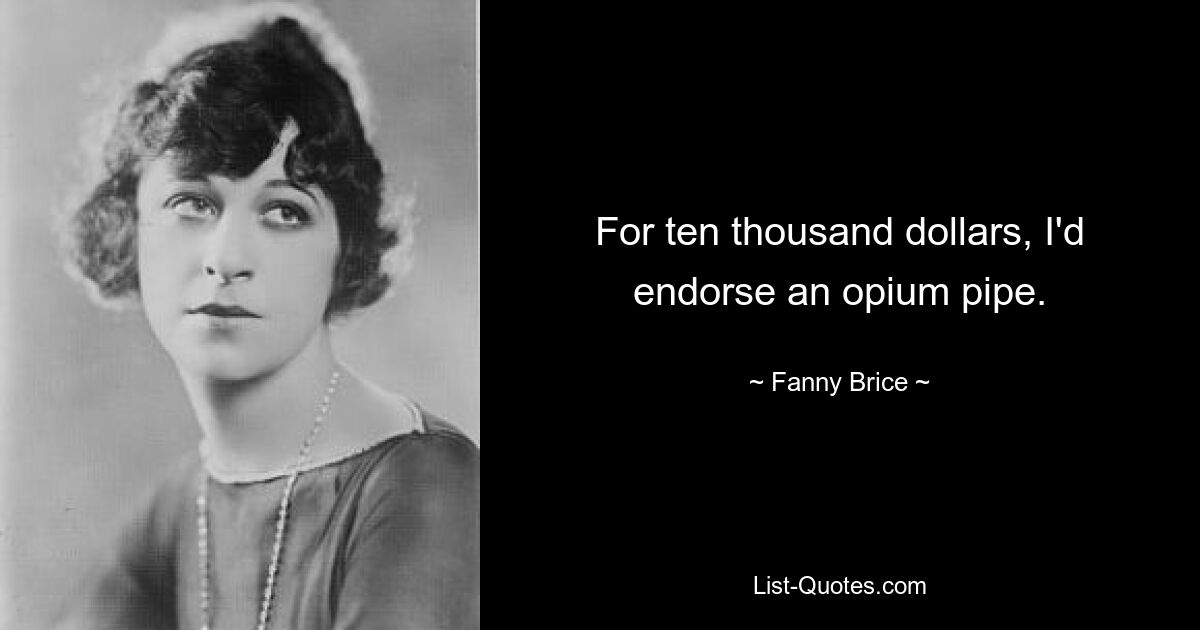 For ten thousand dollars, I'd endorse an opium pipe. — © Fanny Brice