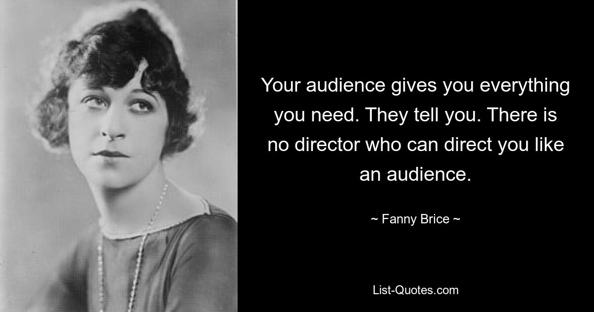 Your audience gives you everything you need. They tell you. There is no director who can direct you like an audience. — © Fanny Brice