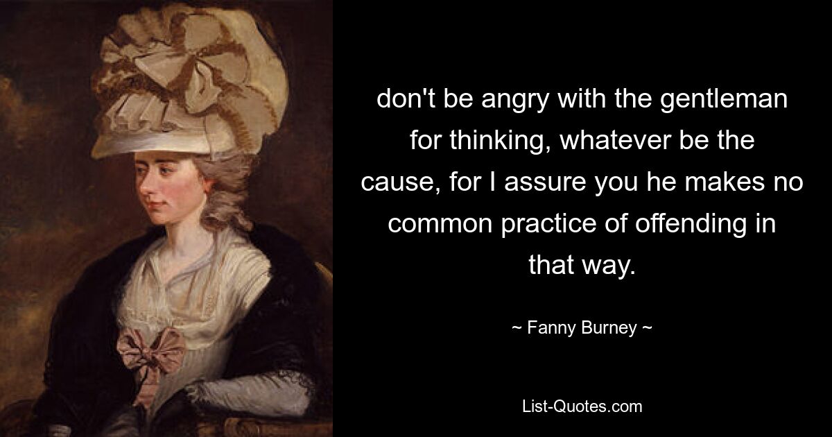 don't be angry with the gentleman for thinking, whatever be the cause, for I assure you he makes no common practice of offending in that way. — © Fanny Burney